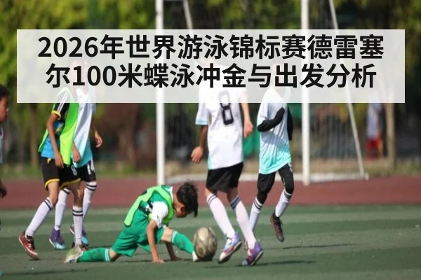 2026年世界游泳锦标赛德雷塞尔100米蝶泳冲金与出发分析