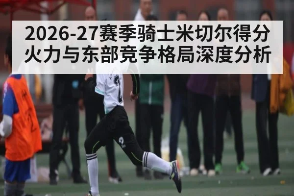 2026-27赛季骑士米切尔得分火力与东部竞争格局深度分析