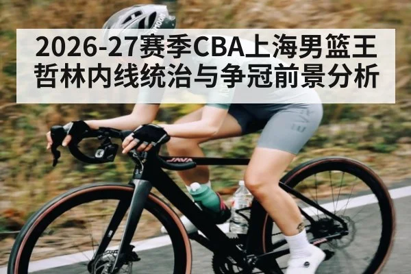 2026-27赛季CBA上海男篮王哲林内线统治与争冠前景分析