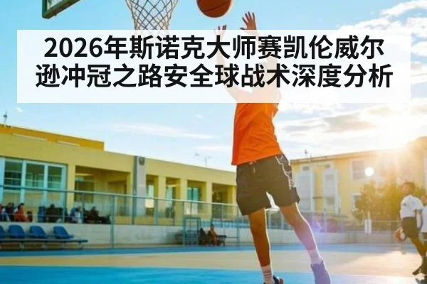 2026年斯诺克大师赛凯伦威尔逊冲冠之路安全球战术深度分析 - steamchina